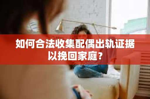 如何合法收集配偶出轨证据以挽回家庭？