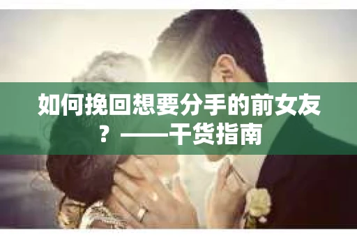 如何挽回想要分手的前女友？——干货指南
