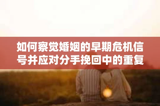 如何察觉婚姻的早期危机信号并应对分手挽回中的重复错误？