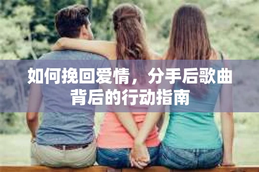 如何挽回爱情，分手后歌曲背后的行动指南
