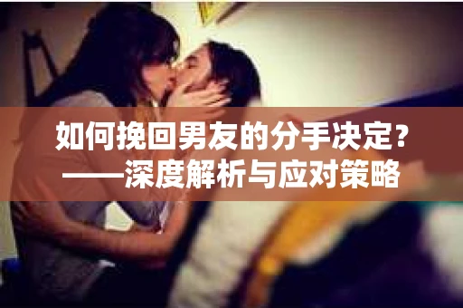 如何挽回男友的分手决定？——深度解析与应对策略