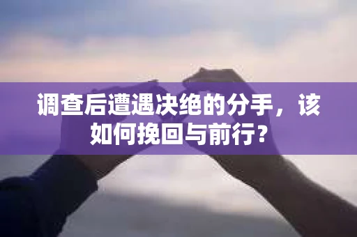 调查后遭遇决绝的分手，该如何挽回与前行？