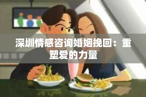 深圳情感咨询婚姻挽回：重塑爱的力量