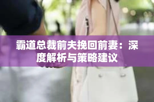 霸道总裁前夫挽回前妻：深度解析与策略建议