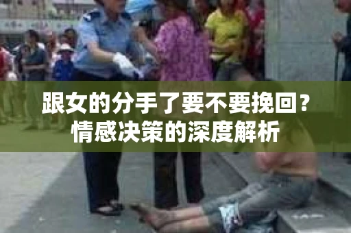 跟女的分手了要不要挽回？情感决策的深度解析