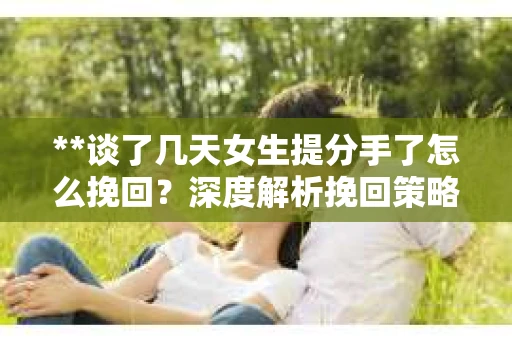 **谈了几天女生提分手了怎么挽回？深度解析挽回策略**