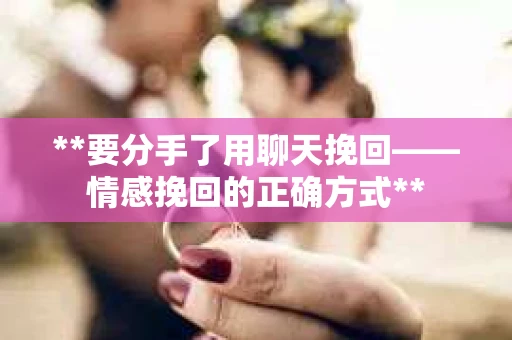 **要分手了用聊天挽回——情感挽回的正确方式**