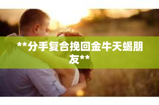 **分手复合挽回金牛天蝎朋友**