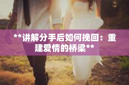 **讲解分手后如何挽回：重建爱情的桥梁**