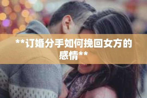 **订婚分手如何挽回女方的感情**