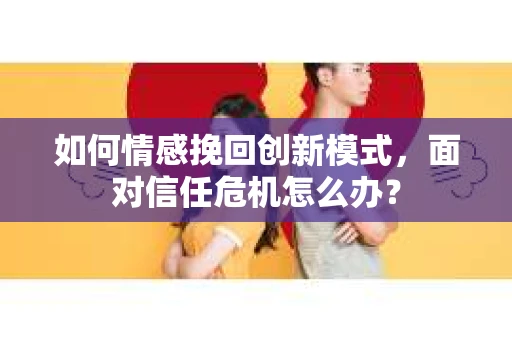 如何情感挽回创新模式，面对信任危机怎么办？