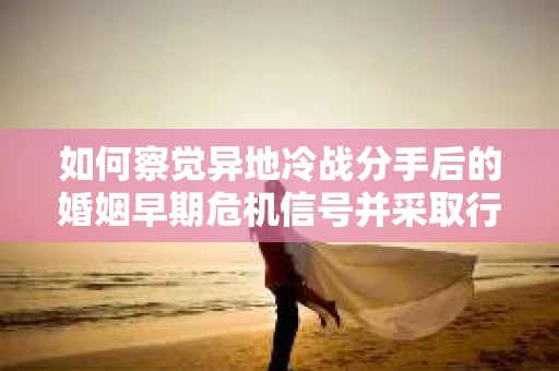 如何察觉异地冷战分手后的婚姻早期危机信号并采取行动? 如何察觉异地冷战分手后的婚姻早期危机信号并采取行动?