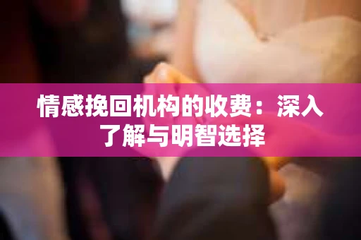 情感挽回机构的收费：深入了解与明智选择