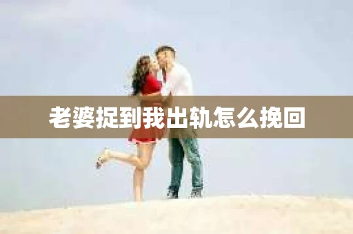 老婆捉到我出轨怎么挽回