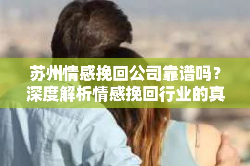 苏州情感挽回公司靠谱吗？深度解析情感挽回行业的真实面貌