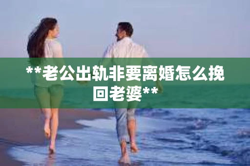 **老公出轨非要离婚怎么挽回老婆**
