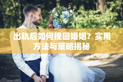 出轨后如何挽回婚姻？实用方法与策略揭秘