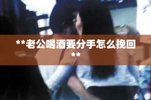 **老公喝酒要分手怎么挽回**
