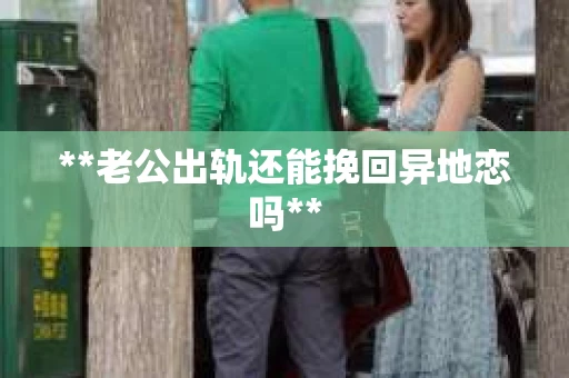 **老公出轨还能挽回异地恋吗**