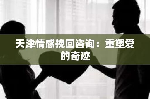 天津情感挽回咨询：重塑爱的奇迹