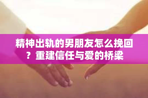 精神出轨的男朋友怎么挽回？重建信任与爱的桥梁