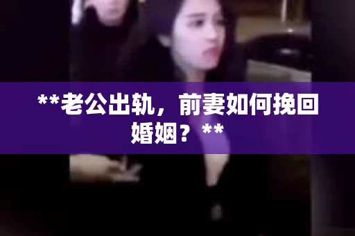 **老公出轨，前妻如何挽回婚姻？**