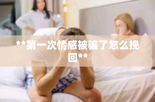 **第一次情感被骗了怎么挽回**