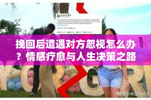 挽回后遭遇对方忽视怎么办？情感疗愈与人生决策之路