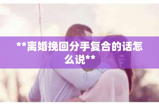 **离婚挽回分手复合的话怎么说**