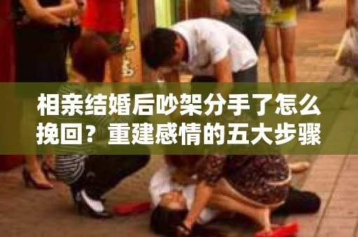相亲结婚后吵架分手了怎么挽回？重建感情的五大步骤