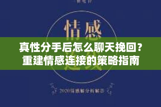 真性分手后怎么聊天挽回？重建情感连接的策略指南