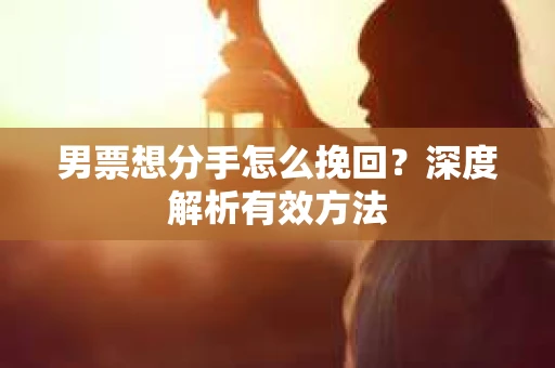 男票想分手怎么挽回？深度解析有效方法