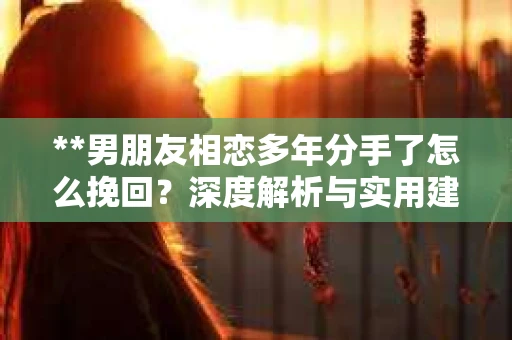 **男朋友相恋多年分手了怎么挽回？深度解析与实用建议**