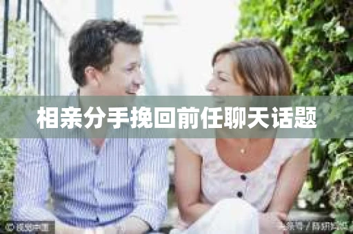 相亲分手挽回前任聊天话题