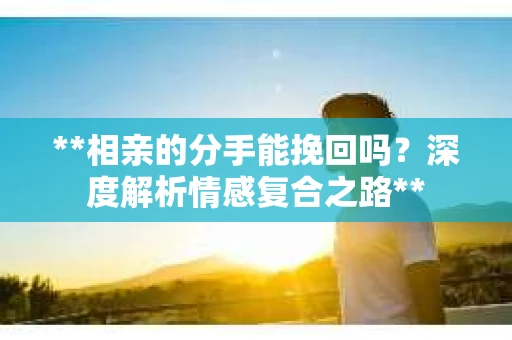 **相亲的分手能挽回吗？深度解析情感复合之路**