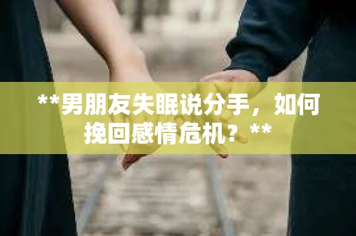 **男朋友失眠说分手，如何挽回感情危机？**