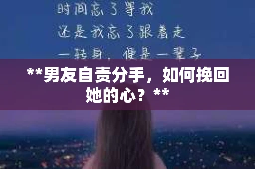 **男友自责分手，如何挽回她的心？**