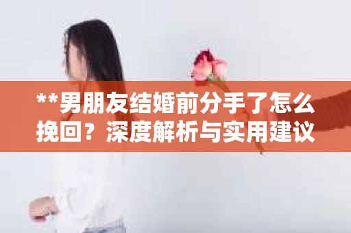 **男朋友结婚前分手了怎么挽回？深度解析与实用建议**