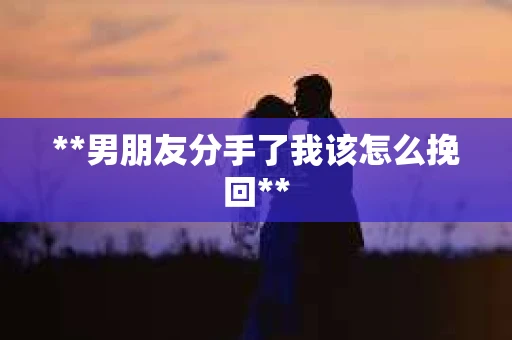 **男朋友分手了我该怎么挽回**