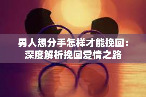 男人想分手怎样才能挽回：深度解析挽回爱情之路