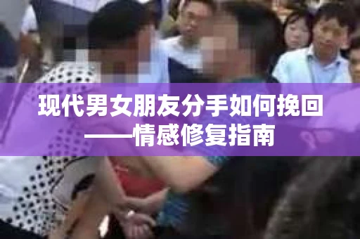 现代男女朋友分手如何挽回——情感修复指南