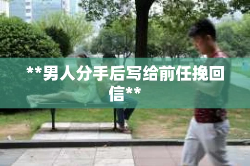 **男人分手后写给前任挽回信**