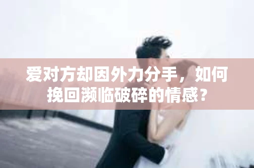 爱对方却因外力分手，如何挽回濒临破碎的情感？