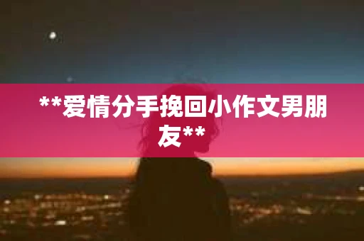 **爱情分手挽回小作文男朋友**
