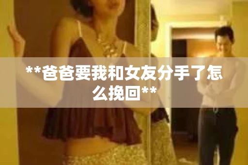**爸爸要我和女友分手了怎么挽回**