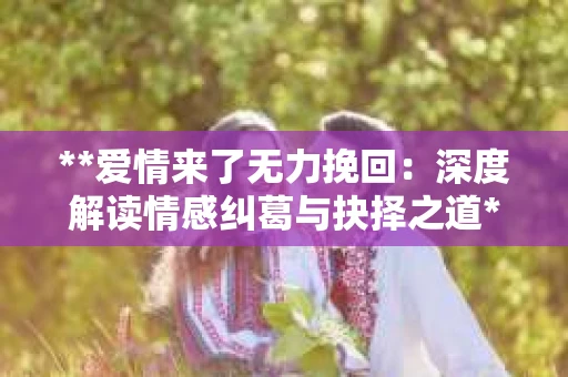 **爱情来了无力挽回：深度解读情感纠葛与抉择之道**