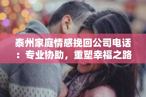 泰州家庭情感挽回公司电话：专业协助，重塑幸福之路