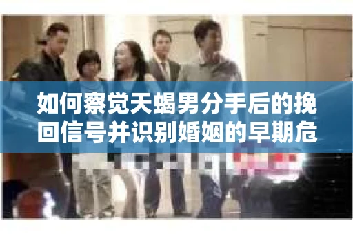 如何察觉天蝎男分手后的挽回信号并识别婚姻的早期危机?怎么办? 如何察觉天蝎男分手后的挽回信号并识别婚姻的早期危机?怎么办?