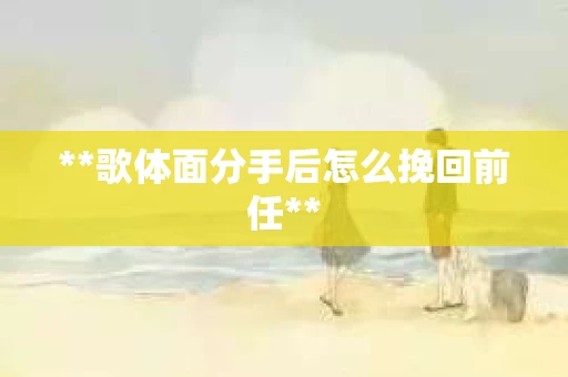 **歌体面分手后怎么挽回前任**