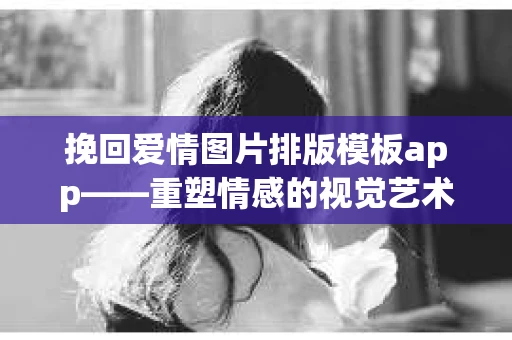 挽回爱情图片排版模板app——重塑情感的视觉艺术